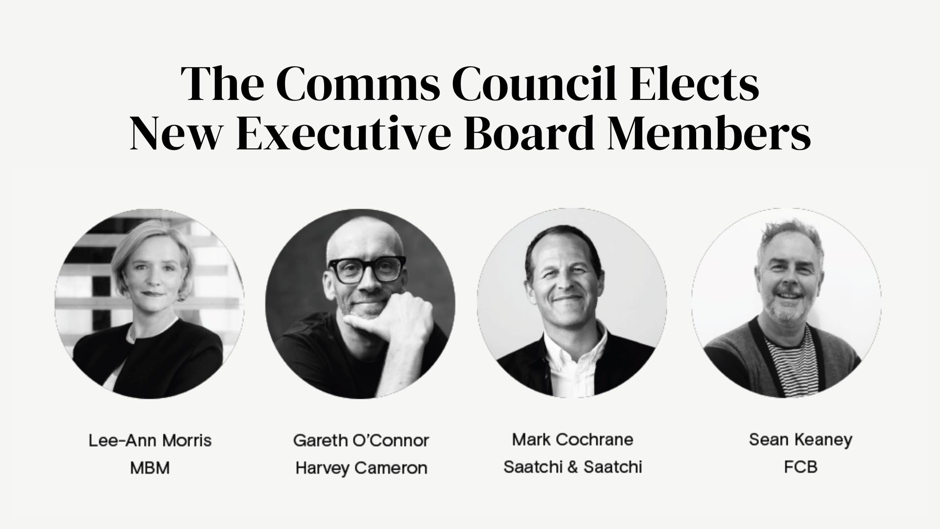 The Comms Council Elects four New Executive Board Members Lee-Ann Morris (MBM), Gareth O’Connor (Harvey Cameron), Mark Cochrane (Saatchi & Saatchi) and Sean Keaney (FCB)